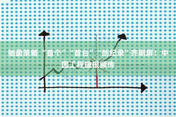 驰盈策略 “首个”“首台”“创纪录”齐刷屏！中国工程捷报频传