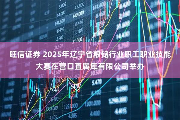 旺信证券 2025年辽宁省粮储行业职工职业技能大赛在营口直属库有限公司举办