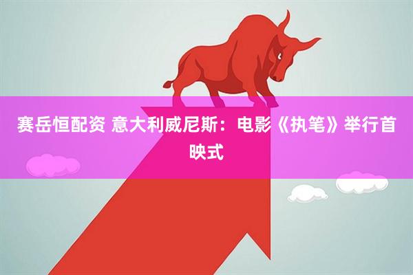 赛岳恒配资 意大利威尼斯：电影《执笔》举行首映式