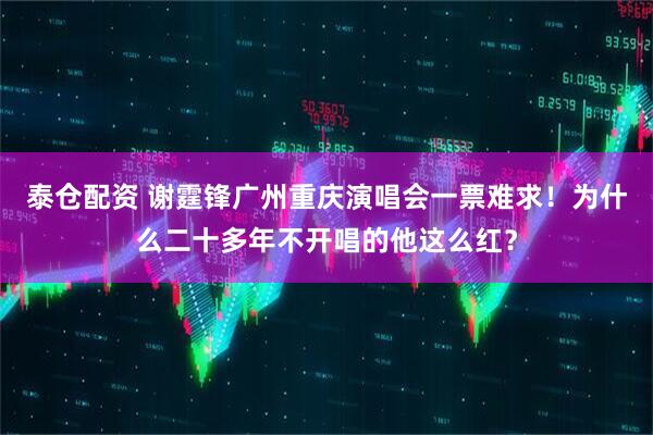 泰仓配资 谢霆锋广州重庆演唱会一票难求！为什么二十多年不开唱的他这么红？