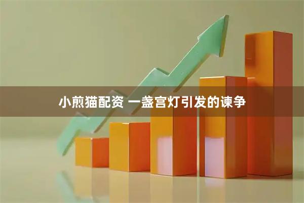 小煎猫配资 一盏宫灯引发的谏争