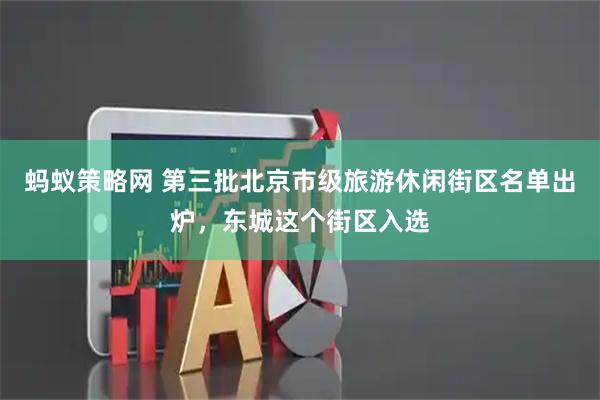 蚂蚁策略网 第三批北京市级旅游休闲街区名单出炉，东城这个街区入选