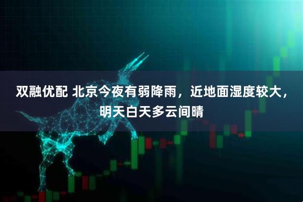 双融优配 北京今夜有弱降雨，近地面湿度较大，明天白天多云间晴