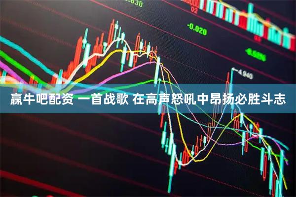 赢牛吧配资 一首战歌 在高声怒吼中昂扬必胜斗志