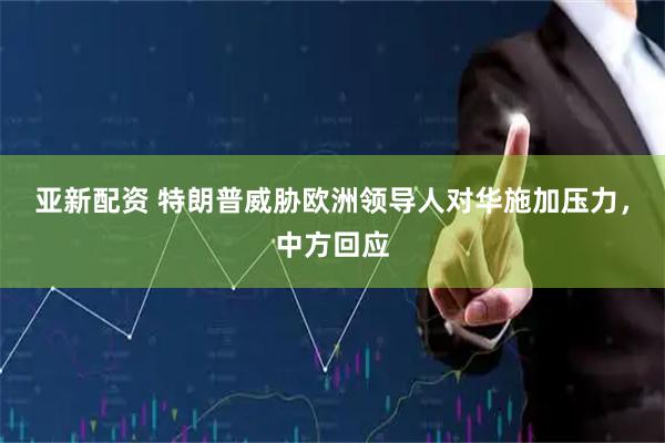 亚新配资 特朗普威胁欧洲领导人对华施加压力，中方回应
