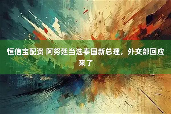 恒信宝配资 阿努廷当选泰国新总理，外交部回应来了