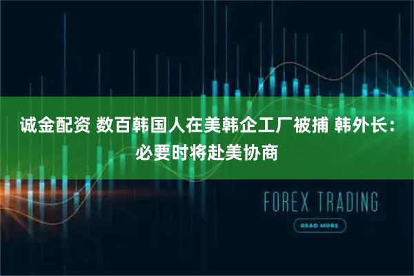诚金配资 数百韩国人在美韩企工厂被捕 韩外长：必要时将赴美协商