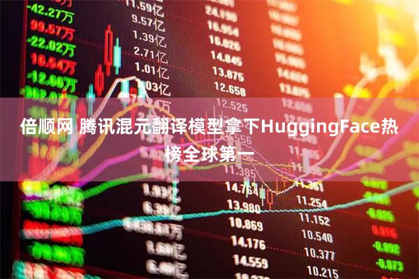 倍顺网 腾讯混元翻译模型拿下HuggingFace热榜全球第一