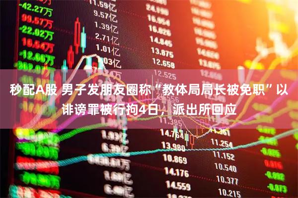 秒配A股 男子发朋友圈称“教体局局长被免职”以诽谤罪被行拘4日，派出所回应
