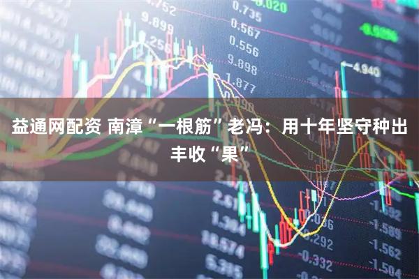 益通网配资 南漳“一根筋”老冯：用十年坚守种出丰收“果”