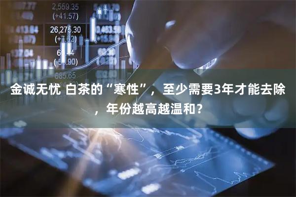 金诚无忧 白茶的“寒性”，至少需要3年才能去除，年份越高越温和？
