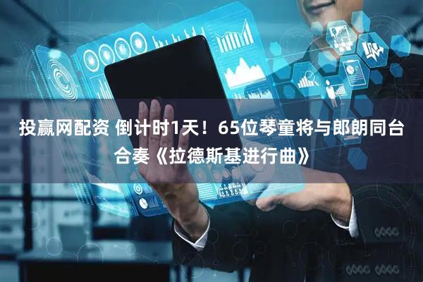 投赢网配资 倒计时1天！65位琴童将与郎朗同台合奏《拉德斯基进行曲》