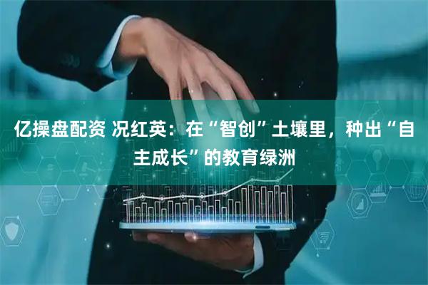 亿操盘配资 况红英：在“智创”土壤里，种出“自主成长”的教育绿洲