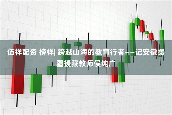 伍祥配资 榜样| 跨越山海的教育行者——记安徽援疆援藏教师侯纯广