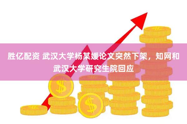 胜亿配资 武汉大学杨某媛论文突然下架，知网和武汉大学研究生院回应