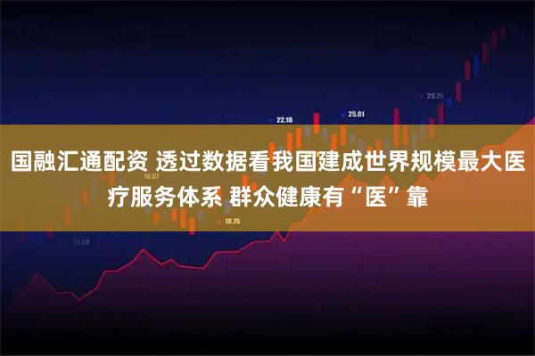 国融汇通配资 透过数据看我国建成世界规模最大医疗服务体系 群众健康有“医”靠