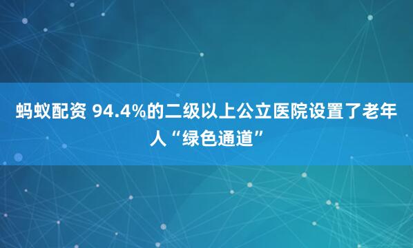 蚂蚁配资 94.4%的二级以上公立医院设置了老年人“绿色通道”