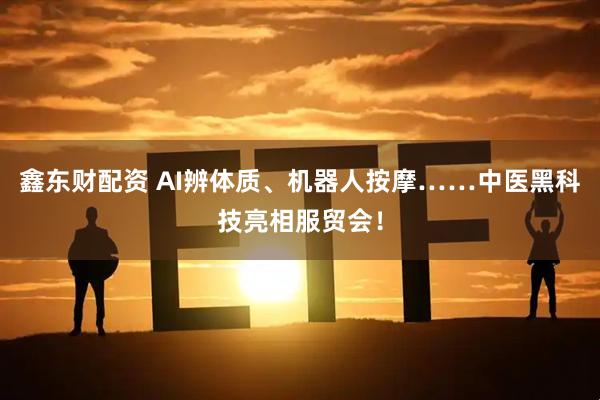 鑫东财配资 AI辨体质、机器人按摩……中医黑科技亮相服贸会！