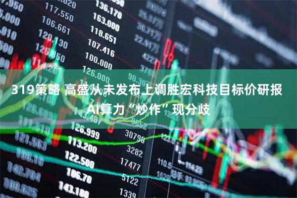 319策略 高盛从未发布上调胜宏科技目标价研报 AI算力“炒作”现分歧