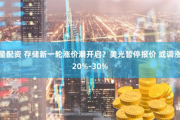 星配资 存储新一轮涨价潮开启？美光暂停报价 或调涨20%-30%