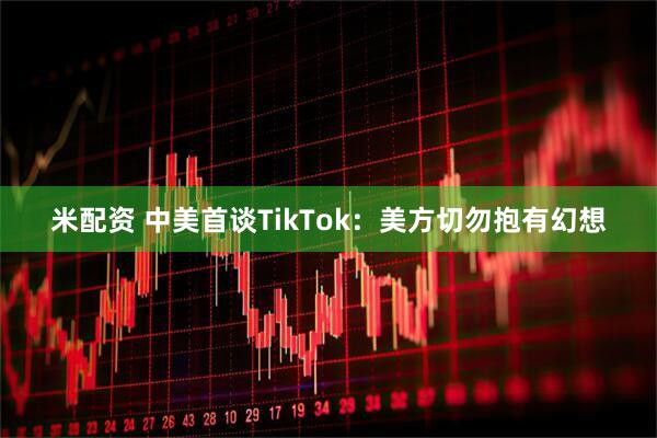 米配资 中美首谈TikTok：美方切勿抱有幻想