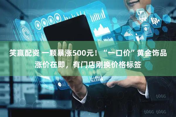 笑赢配资 一颗暴涨500元！“一口价”黄金饰品涨价在即，有门店刚换价格标签