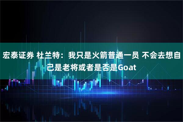 宏泰证券 杜兰特：我只是火箭普通一员 不会去想自己是老将或者是否是Goat