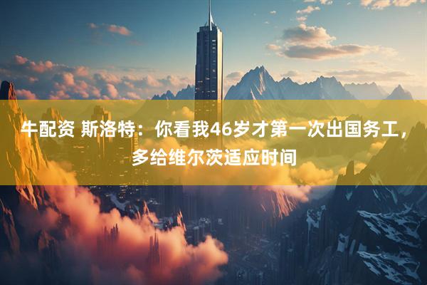 牛配资 斯洛特：你看我46岁才第一次出国务工，多给维尔茨适应时间