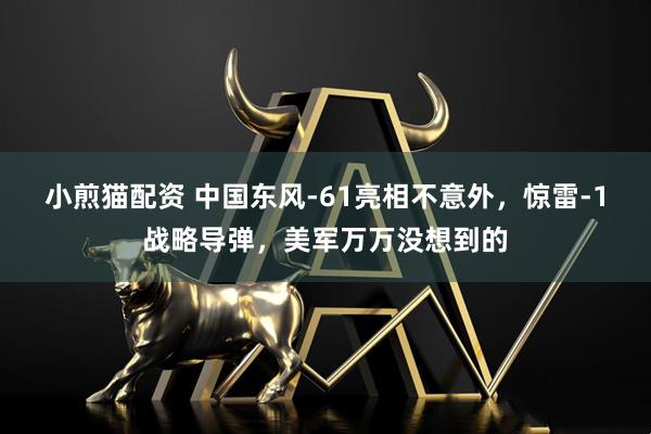小煎猫配资 中国东风-61亮相不意外，惊雷-1战略导弹，美军万万没想到的