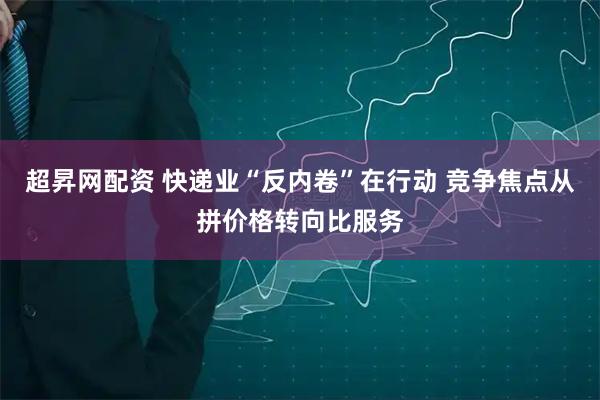超昇网配资 快递业“反内卷”在行动 竞争焦点从拼价格转向比服务