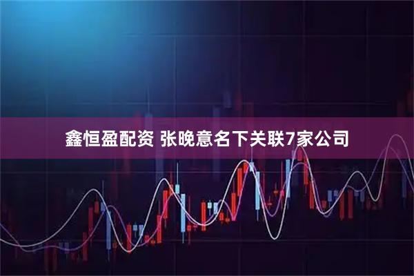 鑫恒盈配资 张晚意名下关联7家公司