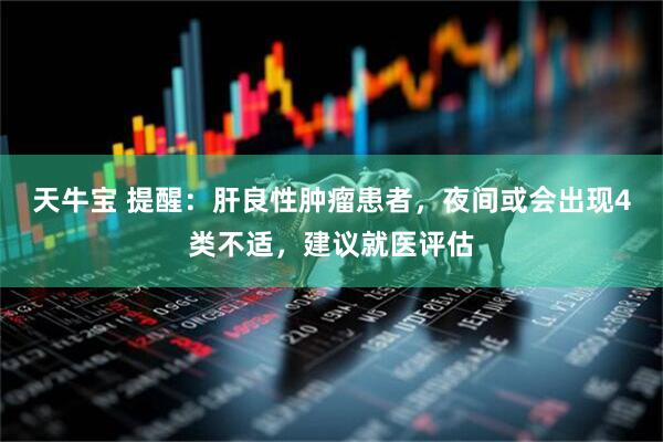 天牛宝 提醒：肝良性肿瘤患者，夜间或会出现4类不适，建议就医评估