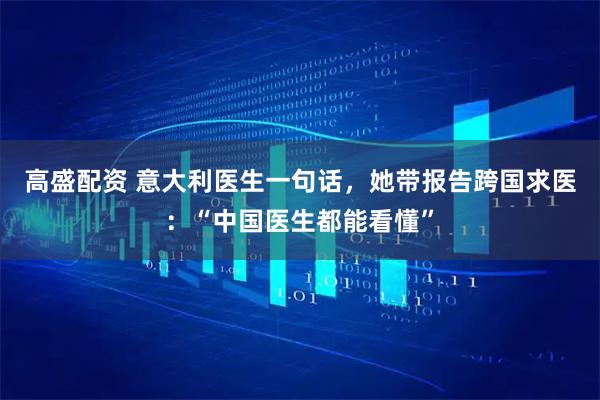 高盛配资 意大利医生一句话，她带报告跨国求医：“中国医生都能看懂”