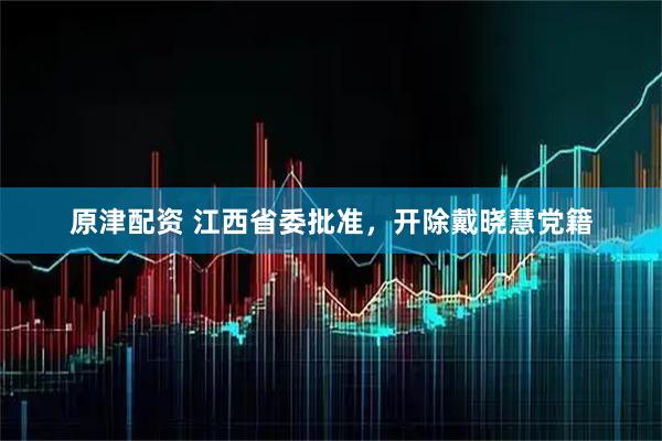 原津配资 江西省委批准，开除戴晓慧党籍