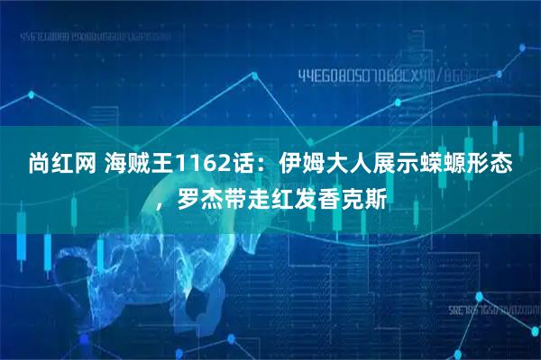 尚红网 海贼王1162话：伊姆大人展示蝾螈形态，罗杰带走红发香克斯