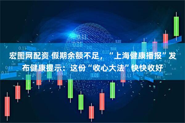 宏图网配资 假期余额不足，“上海健康播报”发布健康提示：这份“收心大法”快快收好