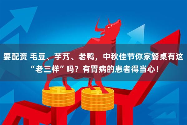 要配资 毛豆、芋艿、老鸭，中秋佳节你家餐桌有这“老三样”吗？有胃病的患者得当心！