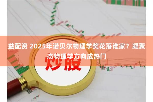 益配资 2025年诺贝尔物理学奖花落谁家？凝聚态物理学方向成热门