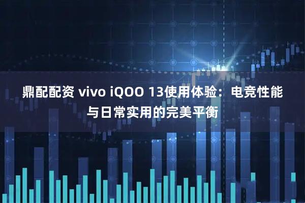 鼎配配资 vivo iQOO 13使用体验：电竞性能与日常实用的完美平衡