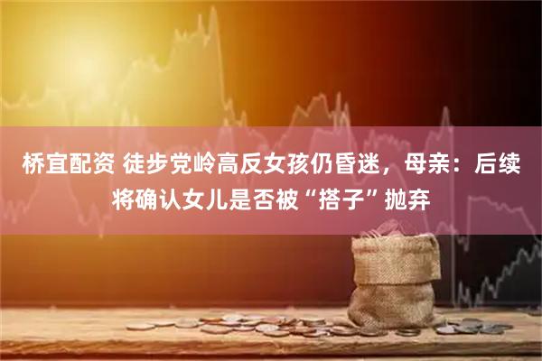 桥宜配资 徒步党岭高反女孩仍昏迷，母亲：后续将确认女儿是否被“搭子”抛弃