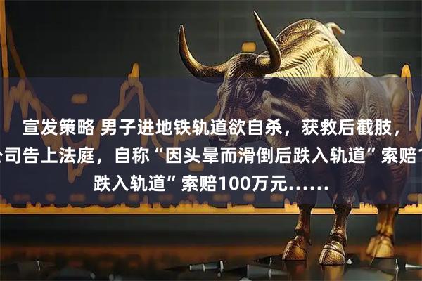 宣发策略 男子进地铁轨道欲自杀，获救后截肢，事后将地铁公司告上法庭，自称“因头晕而滑倒后跌入轨道”索赔100万元……