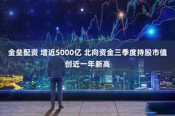 金垒配资 增近5000亿 北向资金三季度持股市值创近一年新高