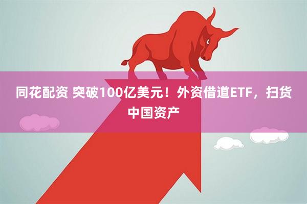 同花配资 突破100亿美元！外资借道ETF，扫货中国资产