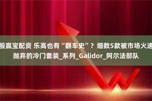 股赢宝配资 乐高也有“翻车史”？细数5款被市场火速抛弃的冷门套装_系列_Galidor_阿尔法部队