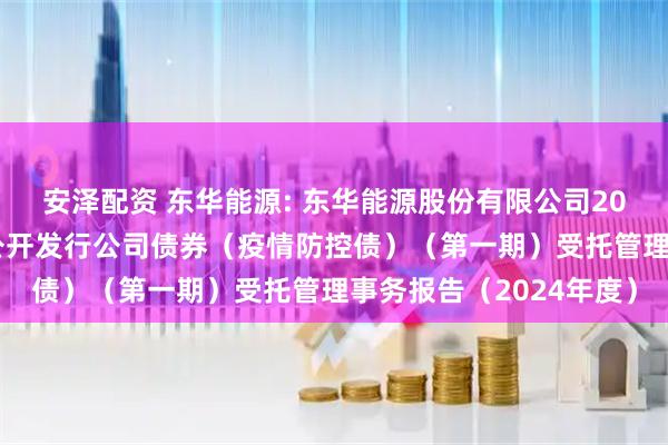 安泽配资 东华能源: 东华能源股份有限公司2021年面向专业投资者公开发行公司债券（疫情防控债）（第一期）受托管理事务报告（2024年度）