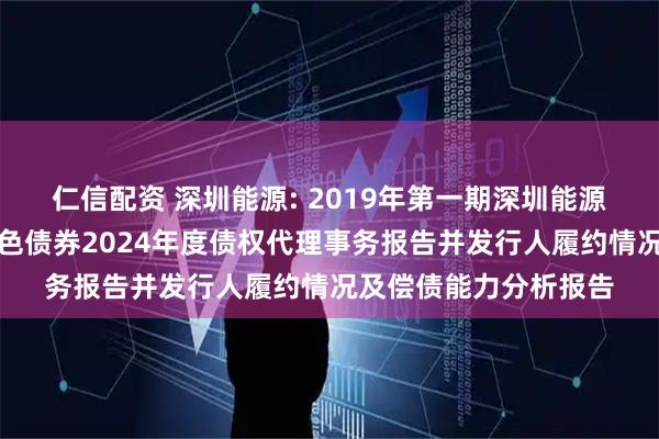 仁信配资 深圳能源: 2019年第一期深圳能源集团股份有限公司绿色债券2024年度债权代理事务报告并发行人履约情况及偿债能力分析报告