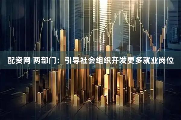 配资网 两部门：引导社会组织开发更多就业岗位