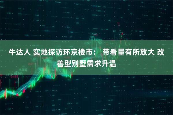 牛达人 实地探访环京楼市： 带看量有所放大 改善型别墅需求升温