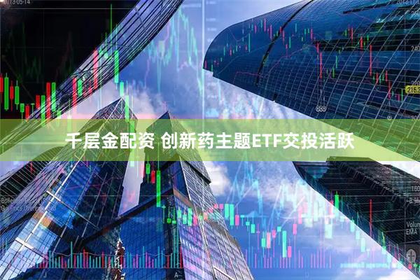 千层金配资 创新药主题ETF交投活跃