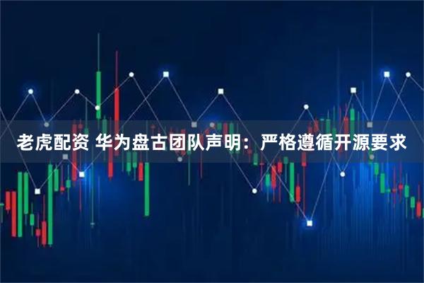 老虎配资 华为盘古团队声明：严格遵循开源要求